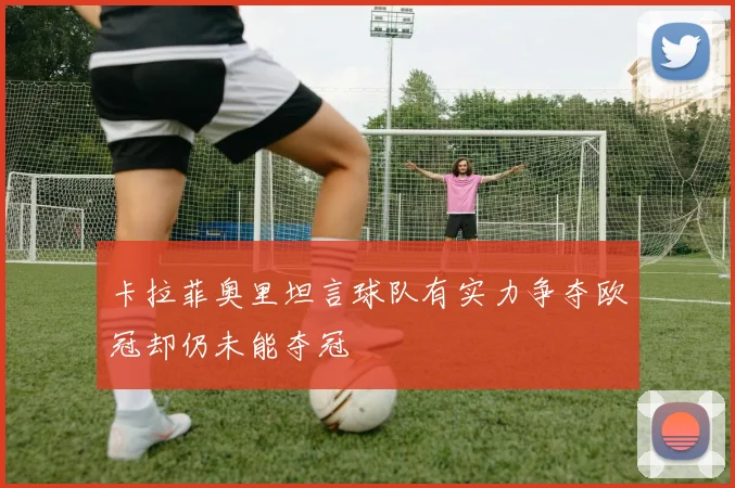卡拉菲奥里坦言球队有实力争夺欧冠却仍未能夺冠