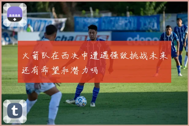 火箭队在西决中遭遇强敌挑战未来还有希望和潜力吗