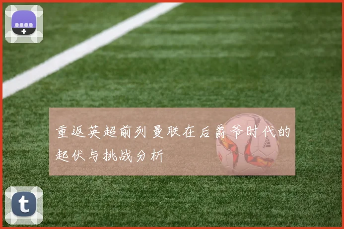 重返英超前列曼联在后爵爷时代的起伏与挑战分析
