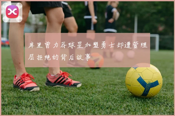 库里曾力荐球星加盟勇士却遭管理层拒绝的背后故事
