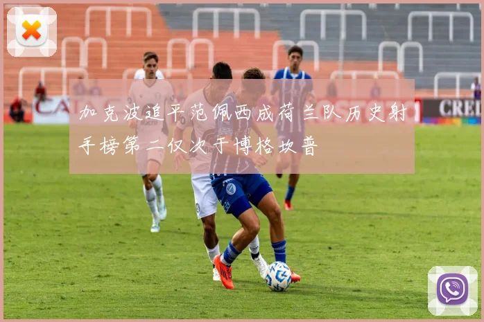 加克波追平范佩西成荷兰队历史射手榜第二仅次于博格坎普