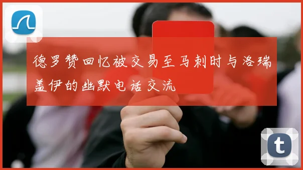 德罗赞回忆被交易至马刺时与洛瑞盖伊的幽默电话交流