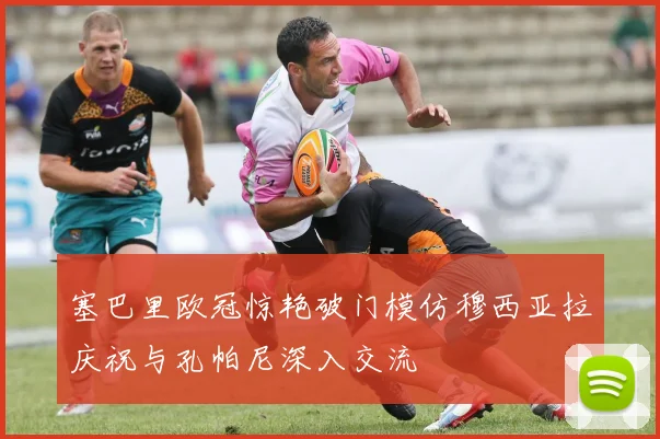 塞巴里欧冠惊艳破门模仿穆西亚拉庆祝与孔帕尼深入交流