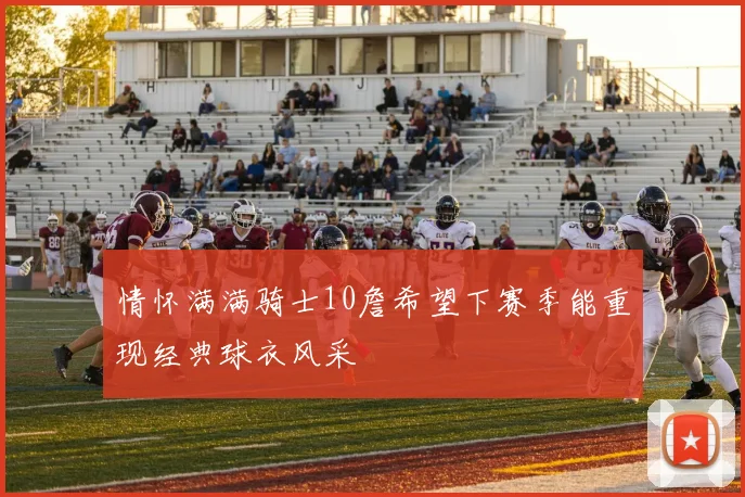 情怀满满骑士10詹希望下赛季能重现经典球衣风采