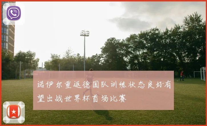 诺伊尔重返德国队训练状态良好有望出战世界杯首场比赛
