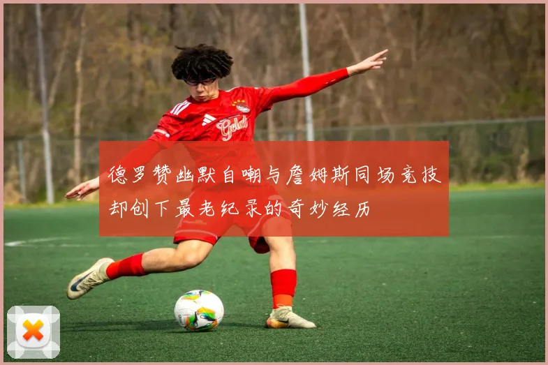 德罗赞幽默自嘲与詹姆斯同场竞技却创下最老纪录的奇妙经历