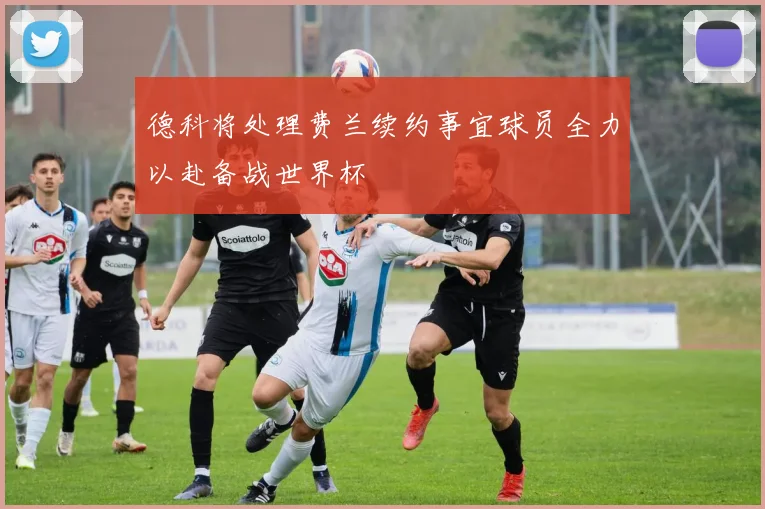 德科将处理费兰续约事宜球员全力以赴备战世界杯