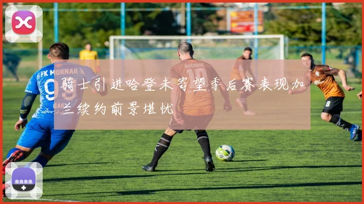 骑士引进哈登未寄望季后赛表现加兰续约前景堪忧