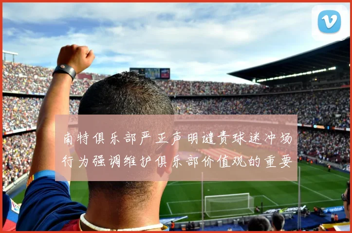 南特俱乐部严正声明谴责球迷冲场行为强调维护俱乐部价值观的重要性