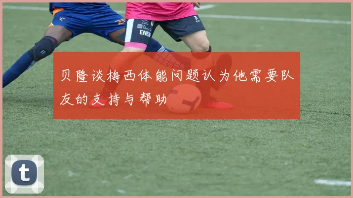 贝隆谈梅西体能问题认为他需要队友的支持与帮助