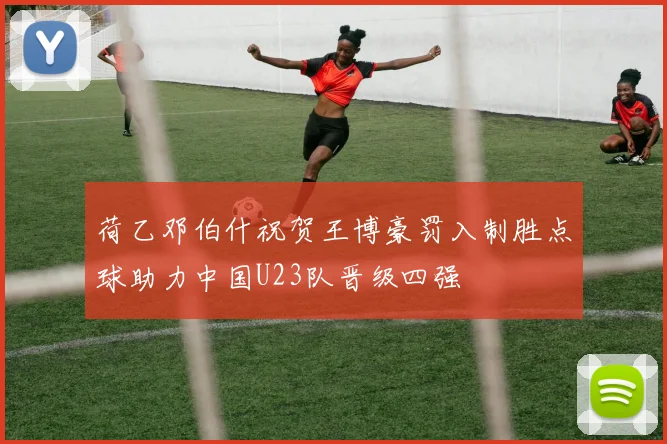 荷乙邓伯什祝贺王博豪罚入制胜点球助力中国U23队晋级四强