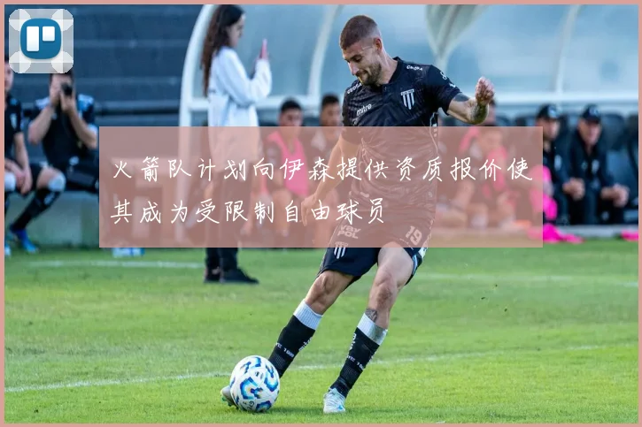 火箭队计划向伊森提供资质报价使其成为受限制自由球员