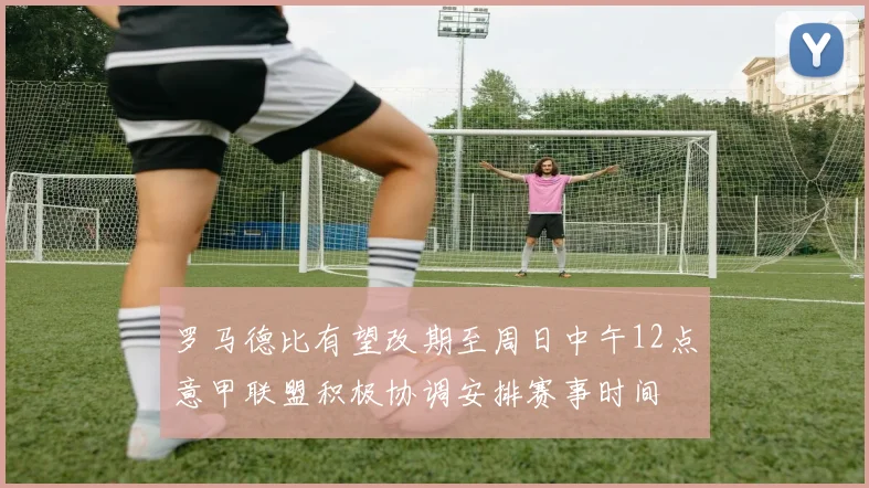 罗马德比有望改期至周日中午12点意甲联盟积极协调安排赛事时间