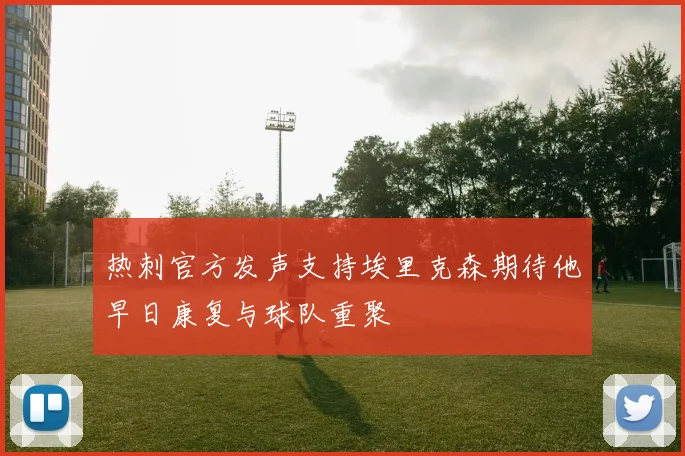 热刺官方发声支持埃里克森期待他早日康复与球队重聚