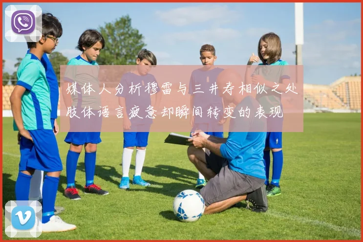 媒体人分析穆雷与三井寿相似之处肢体语言疲惫却瞬间转变的表现