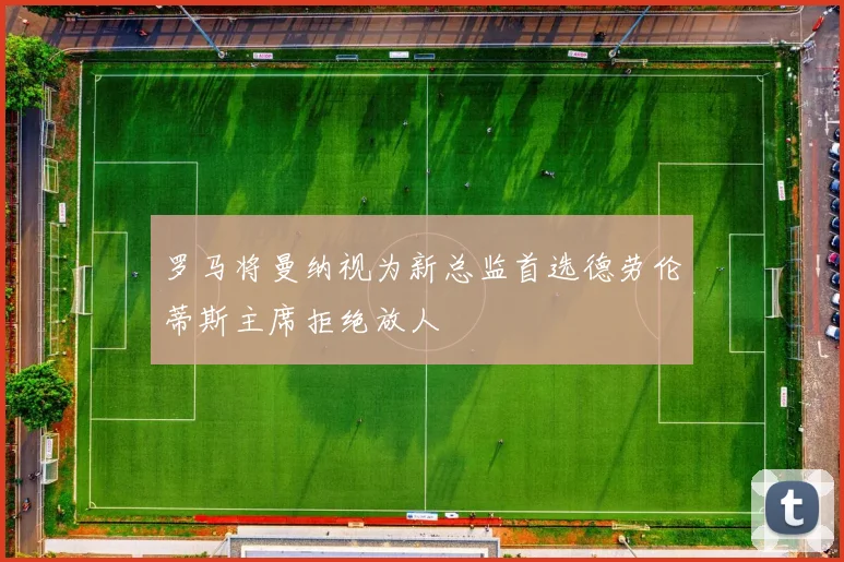 罗马将曼纳视为新总监首选德劳伦蒂斯主席拒绝放人