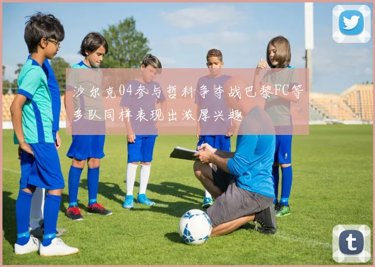 沙尔克04参与哲科争夺战巴黎FC等多队同样表现出浓厚兴趣