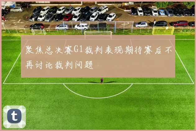 聚焦总决赛G1裁判表现期待赛后不再讨论裁判问题