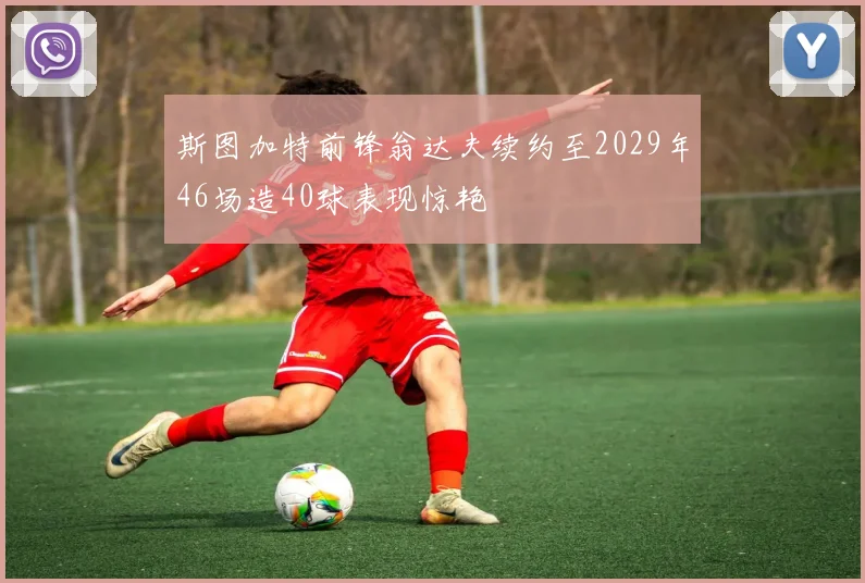 斯图加特前锋翁达夫续约至2029年46场造40球表现惊艳