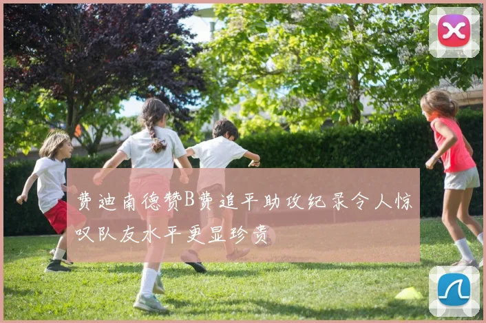 费迪南德赞B费追平助攻纪录令人惊叹队友水平更显珍贵