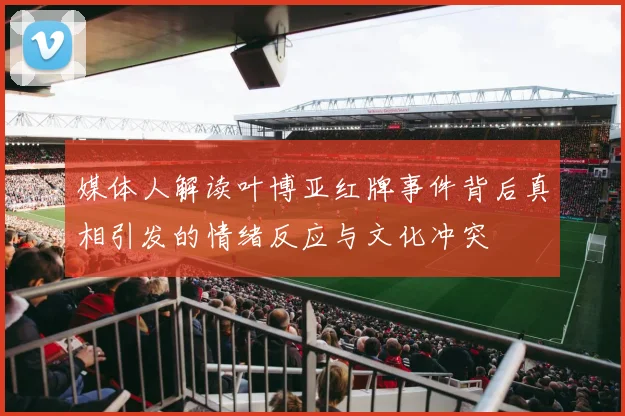 媒体人解读叶博亚红牌事件背后真相引发的情绪反应与文化冲突