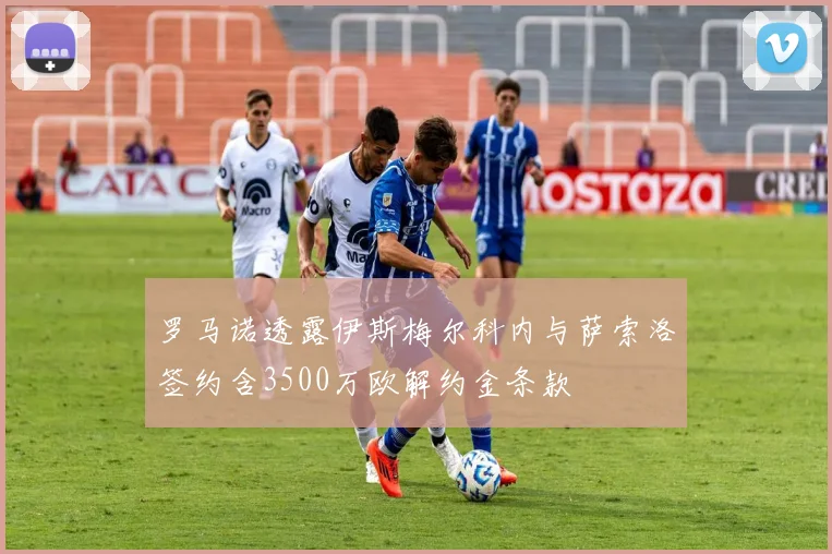 罗马诺透露伊斯梅尔科内与萨索洛签约含3500万欧解约金条款