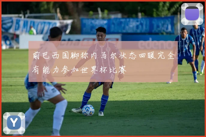 前巴西国脚称内马尔状态回暖完全有能力参加世界杯比赛