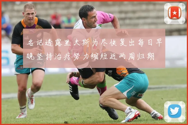 名记透露里夫斯为尽快复出每日早晚坚持治疗努力缩短近两周归期