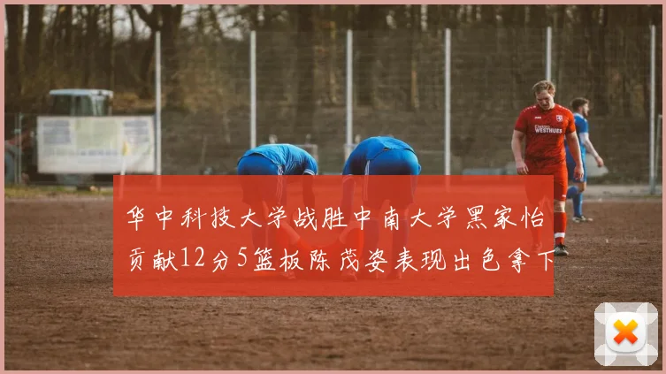 华中科技大学战胜中南大学黑家怡贡献12分5篮板陈茂姿表现出色拿下19分7篮板