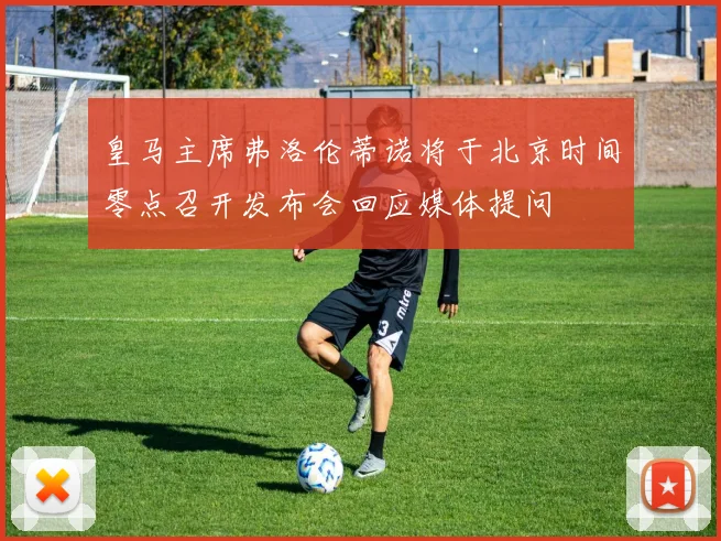 皇马主席弗洛伦蒂诺将于北京时间零点召开发布会回应媒体提问