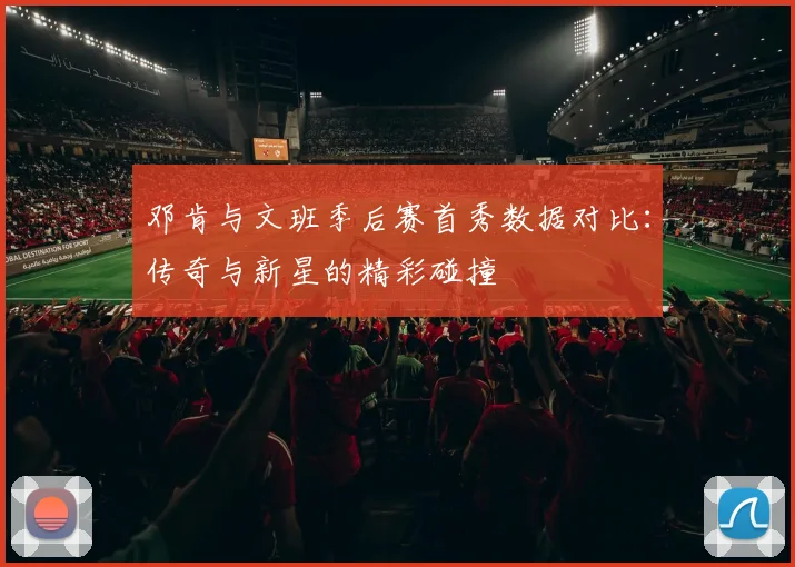 邓肯与文班季后赛首秀数据对比：传奇与新星的精彩碰撞